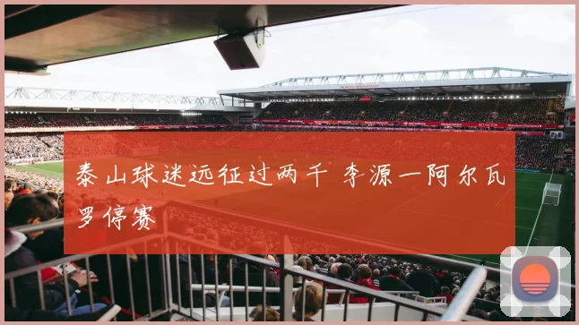 泰山球迷远征过两千 李源一阿尔瓦罗停赛