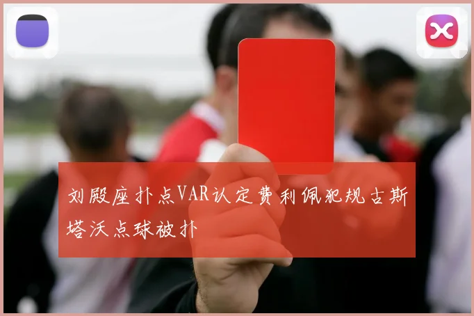 刘殿座扑点VAR认定费利佩犯规古斯塔沃点球被扑