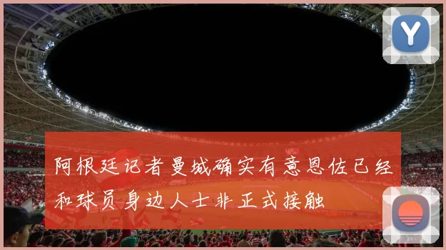 阿根廷记者曼城确实有意恩佐已经和球员身边人士非正式接触