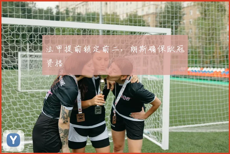 法甲提前锁定前二，朗斯确保欧冠资格