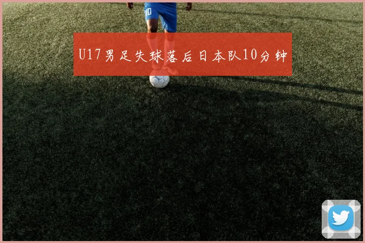 U17男足失球落后日本队10分钟