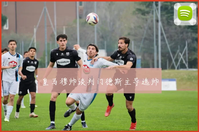皇马穆帅谈判门德斯主导选帅