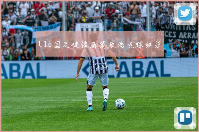 U16国足破僵局冀政浩点球绝杀