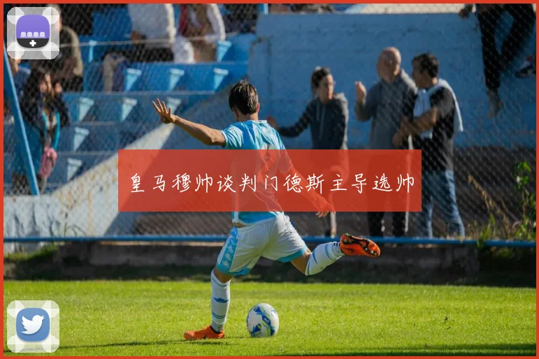 皇马穆帅谈判门德斯主导选帅