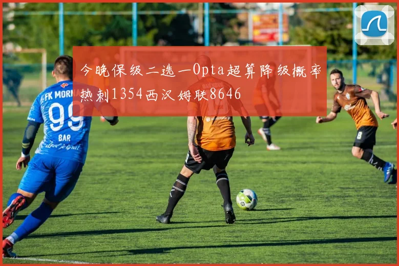 今晚保级二选一Opta超算降级概率热刺1354西汉姆联8646