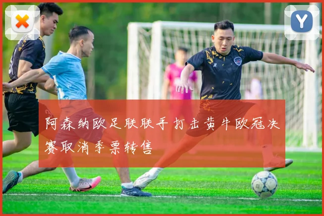 阿森纳欧足联联手打击黄牛欧冠决赛取消季票转售